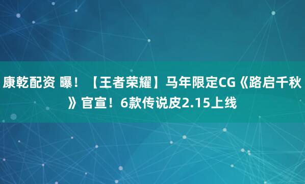 康乾配资 曝！【王者荣耀】马年限定CG《路启千秋》官宣！6款传说皮2.15上线