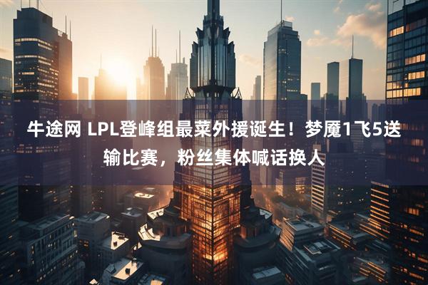 牛途网 LPL登峰组最菜外援诞生！梦魇1飞5送输比赛，粉丝集体喊话换人