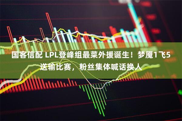 国客信配 LPL登峰组最菜外援诞生！梦魇1飞5送输比赛，粉丝集体喊话换人