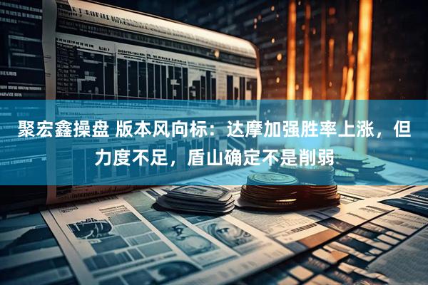 聚宏鑫操盘 版本风向标：达摩加强胜率上涨，但力度不足，盾山确定不是削弱