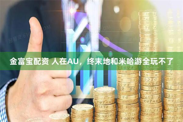 金富宝配资 人在AU，终末地和米哈游全玩不了