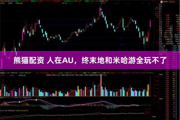 熊猫配资 人在AU，终末地和米哈游全玩不了