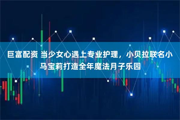 巨富配资 当少女心遇上专业护理，小贝拉联名小马宝莉打造全年魔法月子乐园