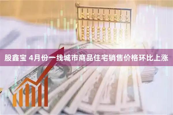 股鑫宝 4月份一线城市商品住宅销售价格环比上涨