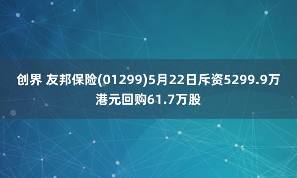创界 友邦保险(01299)5月22日斥资5299.9万港元回购61.7万股