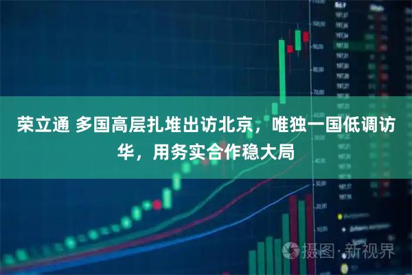 荣立通 多国高层扎堆出访北京，唯独一国低调访华，用务实合作稳大局