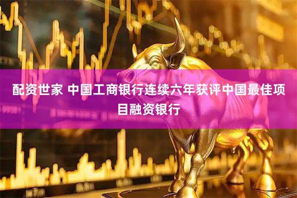配资世家 中国工商银行连续六年获评中国最佳项目融资银行