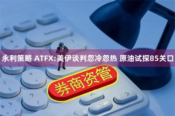 永利策略 ATFX:美伊谈判忽冷忽热 原油试探85关口