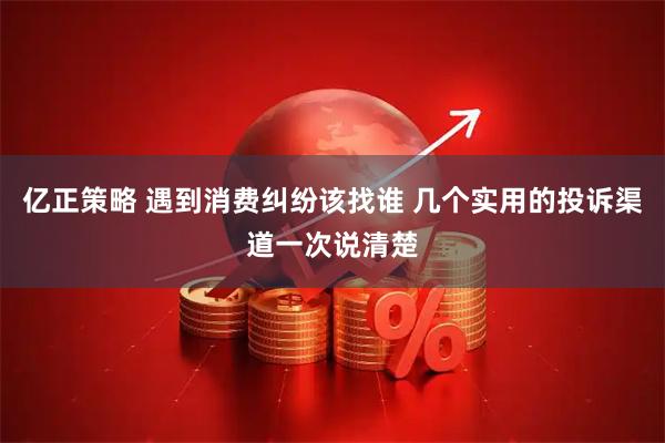 亿正策略 遇到消费纠纷该找谁 几个实用的投诉渠道一次说清楚
