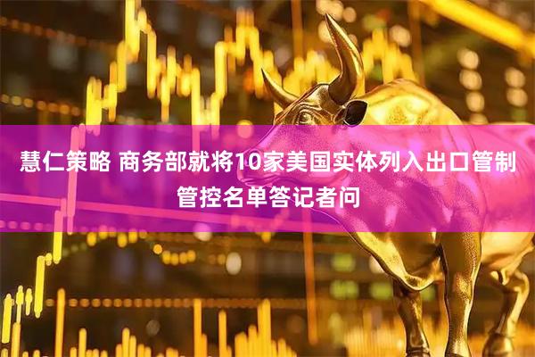 慧仁策略 商务部就将10家美国实体列入出口管制管控名单答记者问