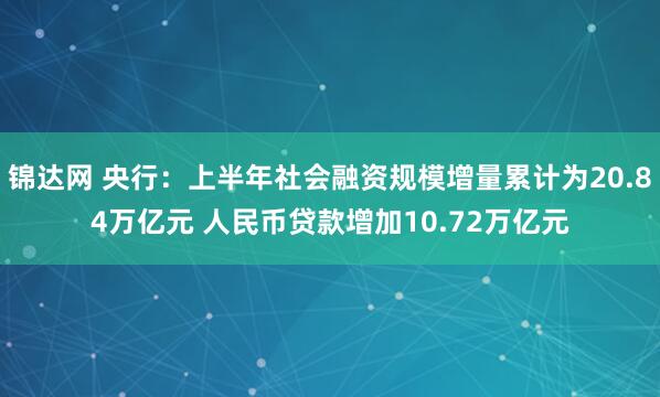 锦达网 央行：上半年社会融资规模增量累计为20.84万亿元 人民币贷款增加10.72万亿元