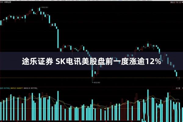 途乐证券 SK电讯美股盘前一度涨逾12%