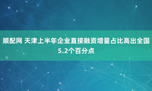 顺配网 天津上半年企业直接融资增量占比高出全国5.2个百分点