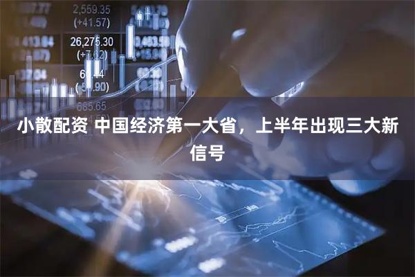 小散配资 中国经济第一大省，上半年出现三大新信号