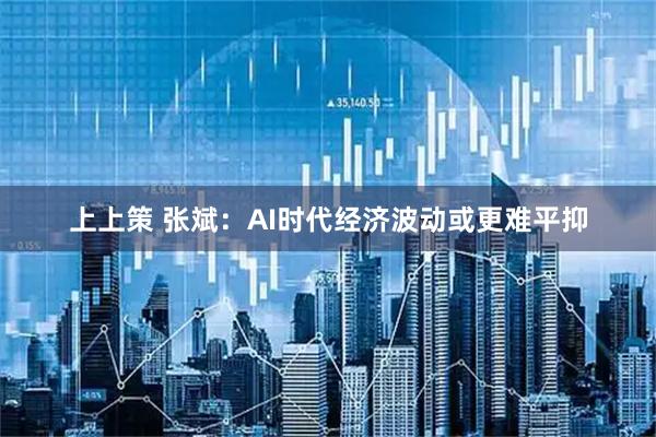 上上策 张斌：AI时代经济波动或更难平抑