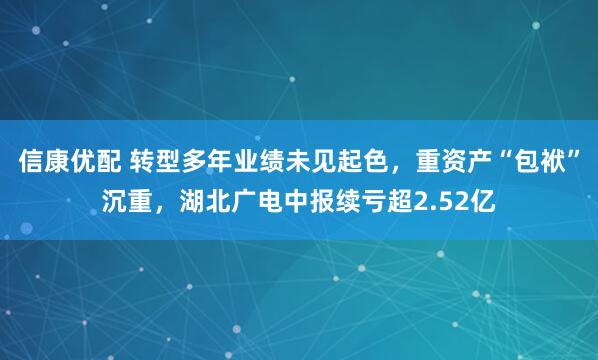 信康优配 转型多年业绩未见起色，重资产“包袱”沉重，湖北广电中报续亏超2.52亿