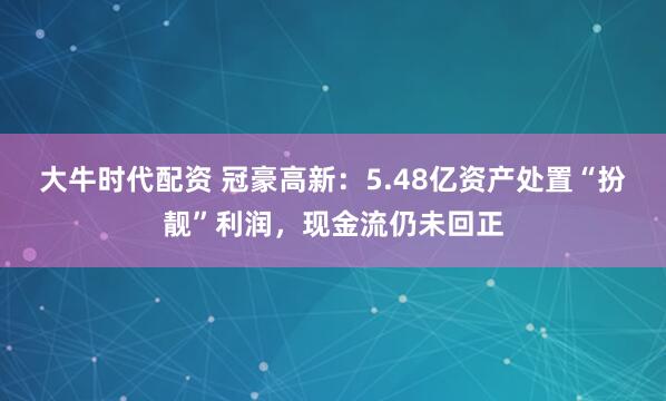 大牛时代配资 冠豪高新：5.48亿资产处置“扮靓”利润，现金流仍未回正